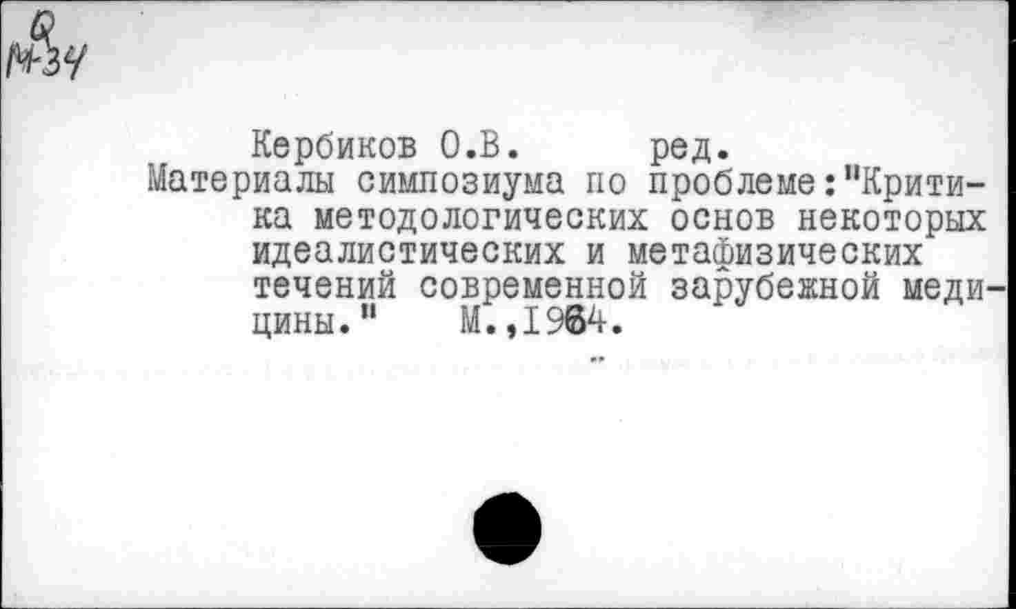 ﻿
Кербиков О.В. ред.
Материалы симпозиума по проблеме:"Критика методологических основ некоторых идеалистических и метафизических течений современной зарубежной медицины." М.,1964.